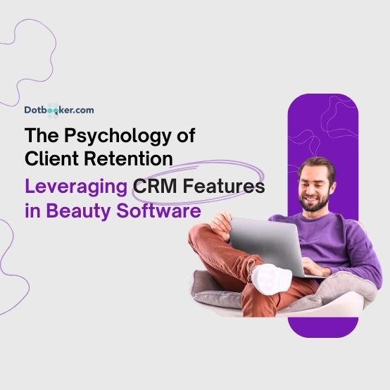 The Psychology of Client Retention: Leveraging CRM Features in Beauty Software